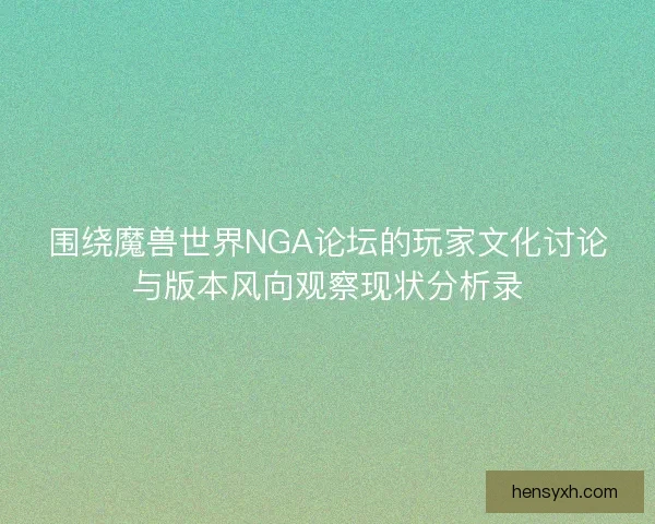 围绕魔兽世界NGA论坛的玩家文化讨论与版本风向观察现状分析录