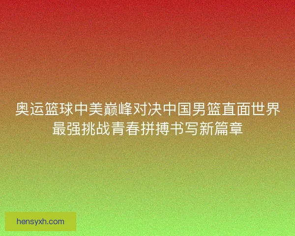 奥运篮球中美巅峰对决中国男篮直面世界最强挑战青春拼搏书写新篇章