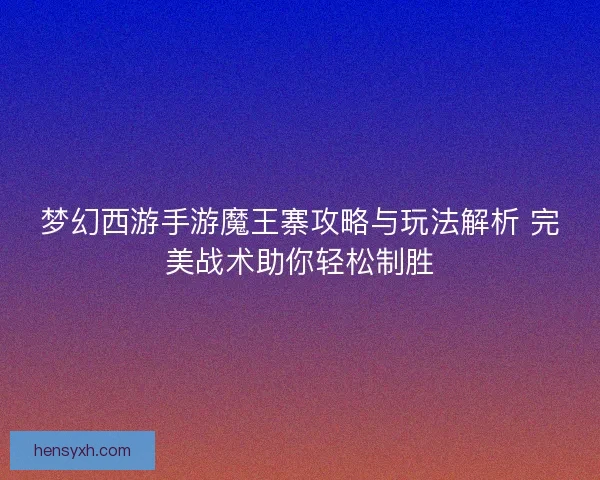 梦幻西游手游魔王寨攻略与玩法解析 完美战术助你轻松制胜