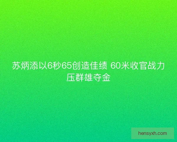 苏炳添以6秒65创造佳绩 60米收官战力压群雄夺金