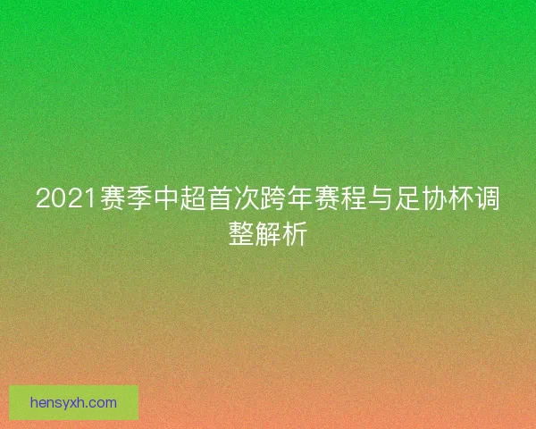 2021赛季中超首次跨年赛程与足协杯调整解析