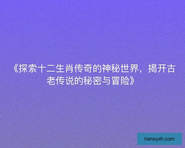《探索十二生肖传奇的神秘世界，揭开古老传说的秘密与冒险》