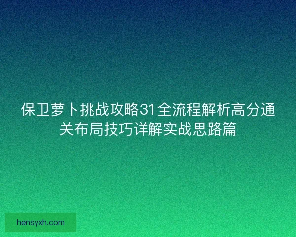 保卫萝卜挑战攻略31全流程解析高分通关布局技巧详解实战思路篇 保卫萝卜挑战攻略31全流程解析高分通关布局技巧详解实战思路篇