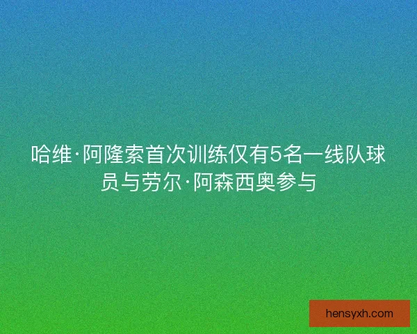 哈维·阿隆索首次训练仅有5名一线队球员与劳尔·阿森西奥参与