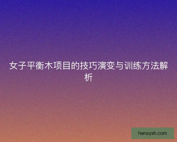 女子平衡木项目的技巧演变与训练方法解析