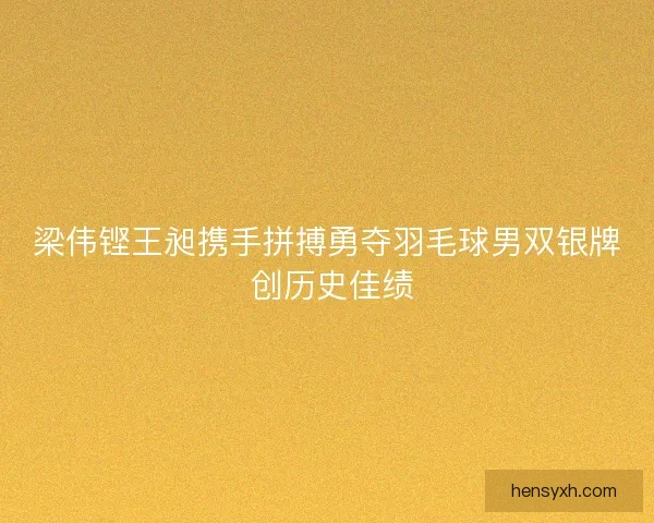 梁伟铿王昶携手拼搏勇夺羽毛球男双银牌 创历史佳绩
