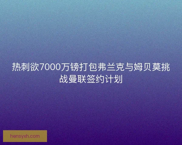 热刺欲7000万镑打包弗兰克与姆贝莫挑战曼联签约计划
