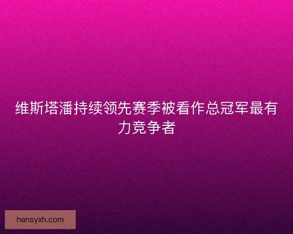 维斯塔潘持续领先赛季被看作总冠军最有力竞争者