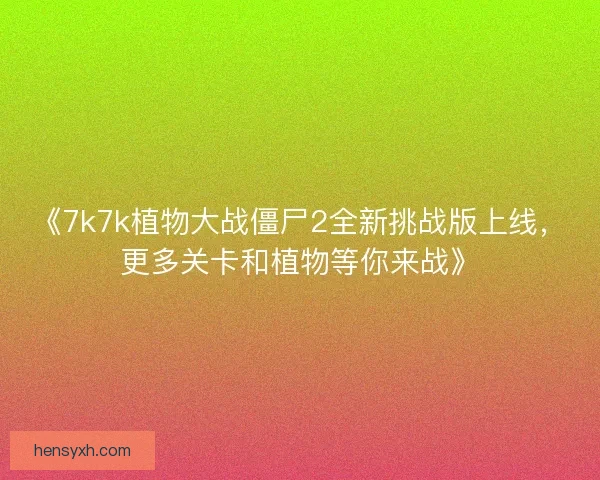 《7k7k植物大战僵尸2全新挑战版上线，更多关卡和植物等你来战》