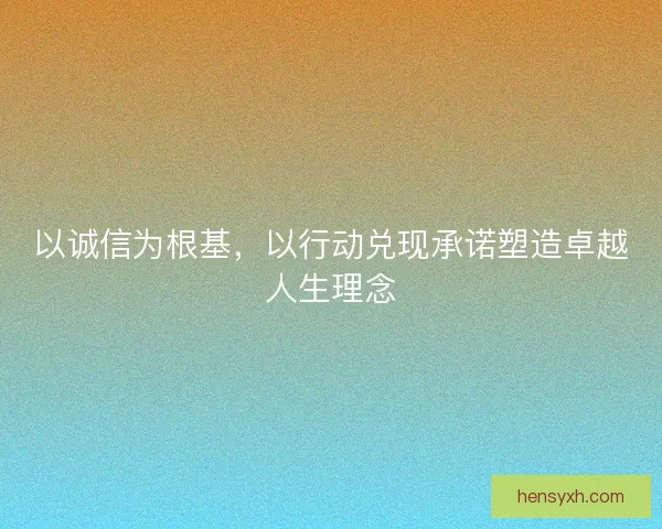 以诚信为根基，以行动兑现承诺塑造卓越人生理念