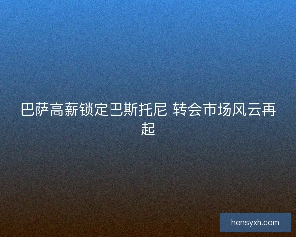 巴萨高薪锁定巴斯托尼 转会市场风云再起