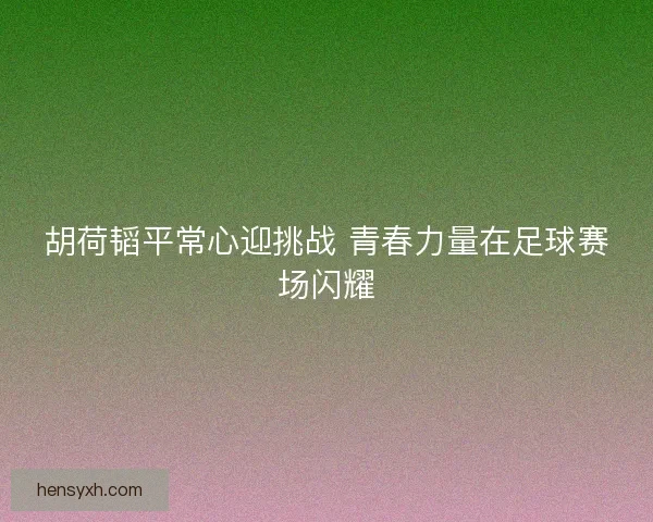 胡荷韬平常心迎挑战 青春力量在足球赛场闪耀