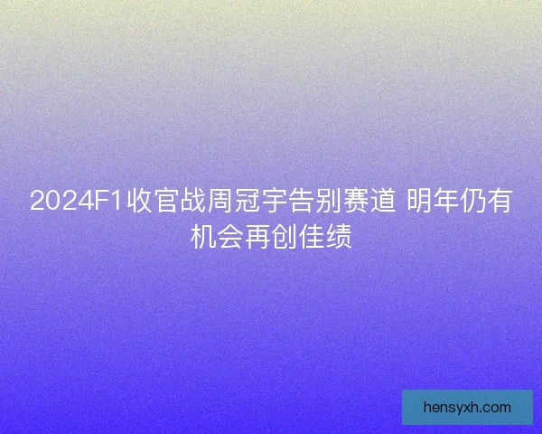 2024F1收官战周冠宇告别赛道 明年仍有机会再创佳绩