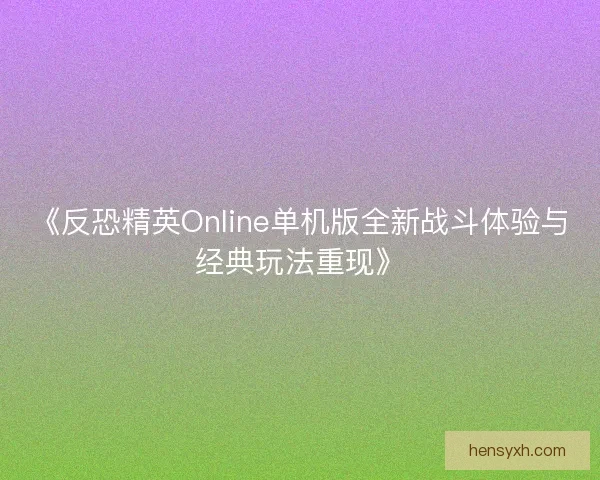 《反恐精英Online单机版全新战斗体验与经典玩法重现》 《反恐精英Online单机版全新战斗体验与经典玩法重现》