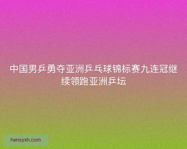 中国男乒勇夺亚洲乒乓球锦标赛九连冠继续领跑亚洲乒坛