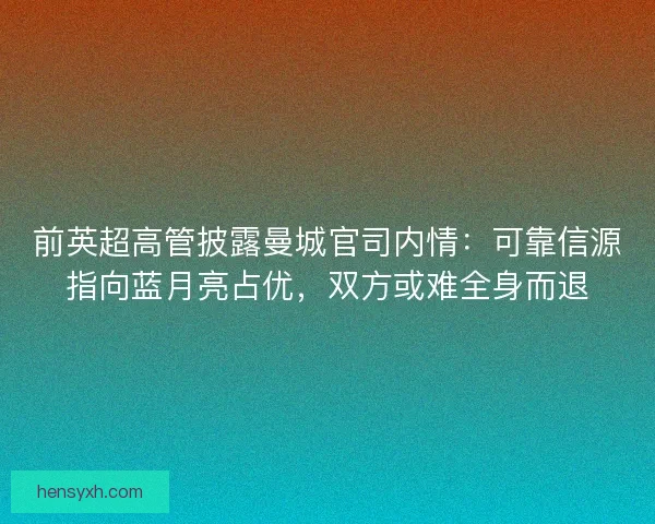前英超高管披露曼城官司内情：可靠信源指向蓝月亮占优，双方或难全身而退