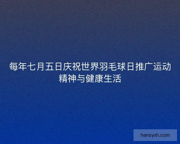 每年七月五日庆祝世界羽毛球日推广运动精神与健康生活
