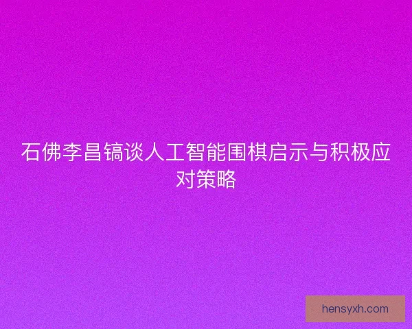 石佛李昌镐谈人工智能围棋启示与积极应对策略