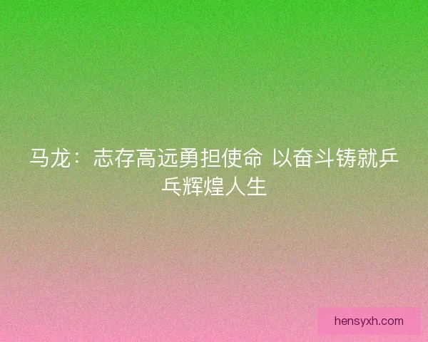 马龙:志存高远勇担使命 以奋斗铸就乒乓辉煌人生 马龙:志存高远勇担使命 以奋斗铸就乒乓辉煌人生