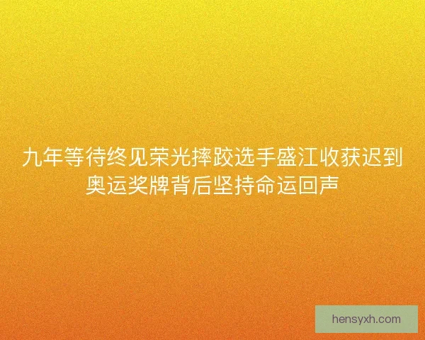 九年等待终见荣光摔跤选手盛江收获迟到奥运奖牌背后坚持命运回声