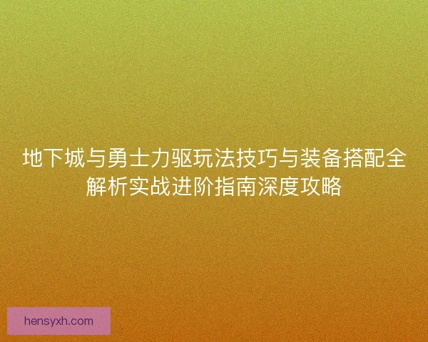地下城与勇士力驱玩法技巧与装备搭配全解析实战进阶指南深度攻略 地下城与勇士力驱玩法技巧与装备搭配全解析实战进阶指南深度攻略