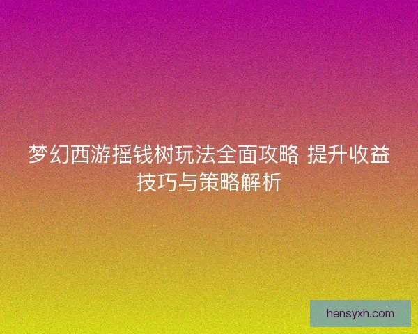 梦幻西游摇钱树玩法全面攻略 提升收益技巧与策略解析 梦幻西游摇钱树玩法全面攻略 提升收益技巧与策略解析