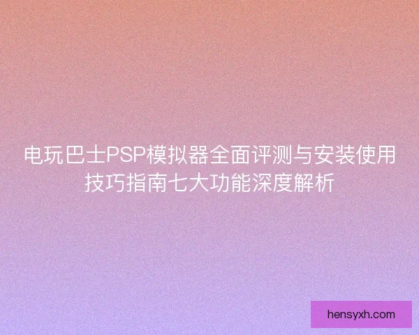 电玩巴士PSP模拟器全面评测与安装使用技巧指南七大功能深度解析