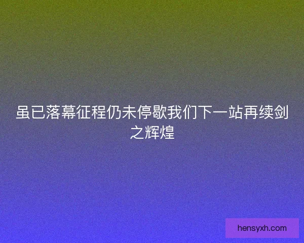 虽已落幕征程仍未停歇我们下一站再续剑之辉煌