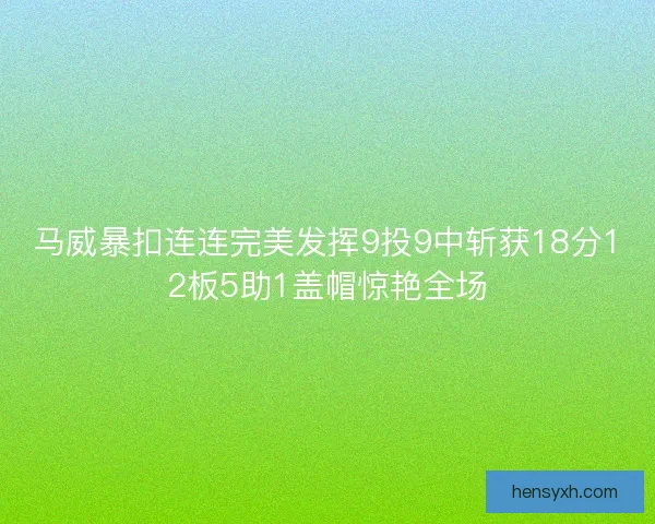 马威暴扣连连完美发挥9投9中斩获18分12板5助1盖帽惊艳全场
