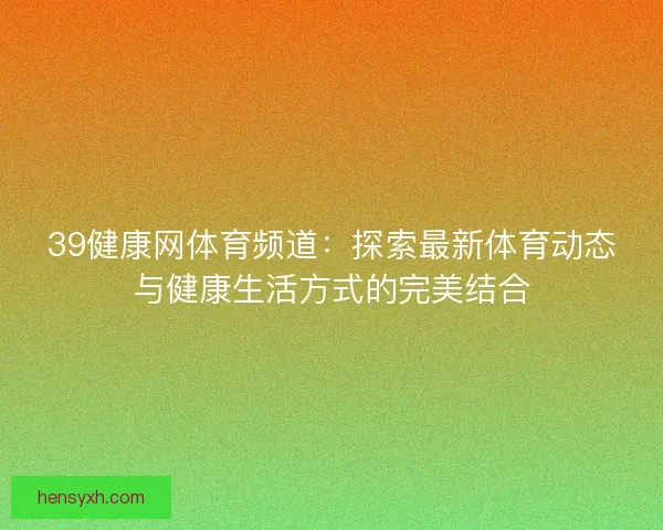 39健康网体育频道:探索最新体育动态与健康生活方式的完美结合 39健康网体育频道:探索最新体育动态与健康生活方式的完美结合