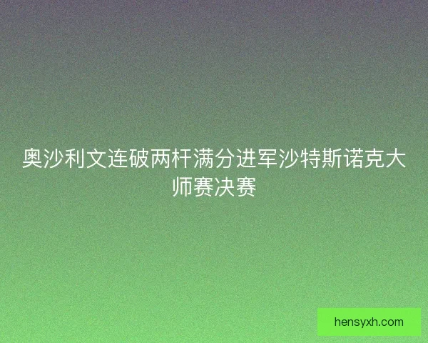 奥沙利文连破两杆满分进军沙特斯诺克大师赛决赛 奥沙利文连破两杆满分进军沙特斯诺克大师赛决赛