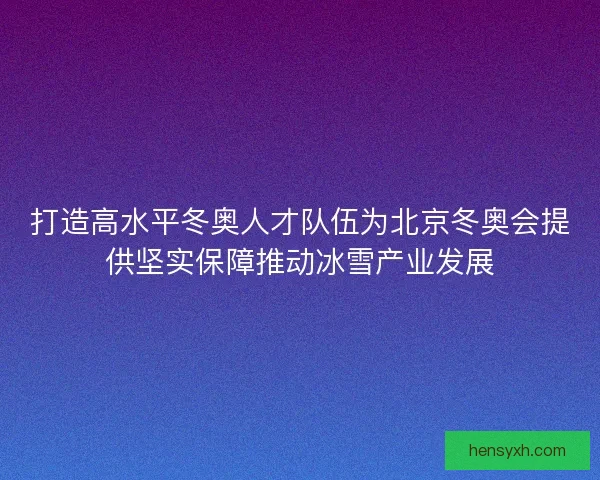 打造高水平冬奥人才队伍为北京冬奥会提供坚实保障推动冰雪产业发展 打造高水平冬奥人才队伍为北京冬奥会提供坚实保障推动冰雪产业发展