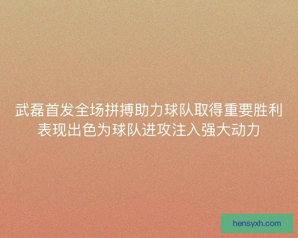 武磊首发全场拼搏助力球队取得重要胜利表现出色为球队进攻注入强大动力 武磊首发全场拼搏助力球队取得重要胜利表现出色为球队进攻注入强大动力