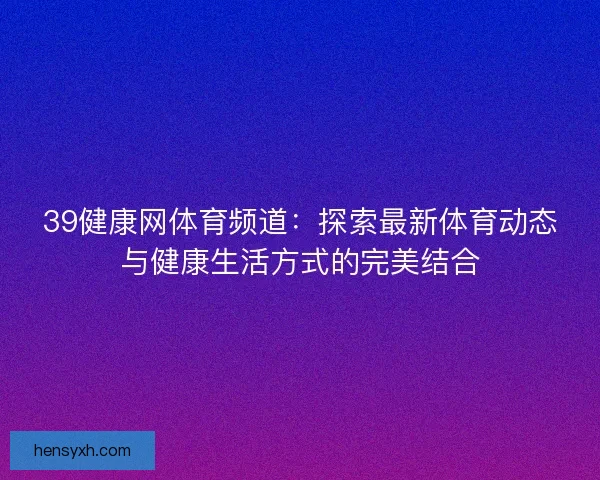 39健康网体育频道：探索最新体育动态与健康生活方式的完美结合