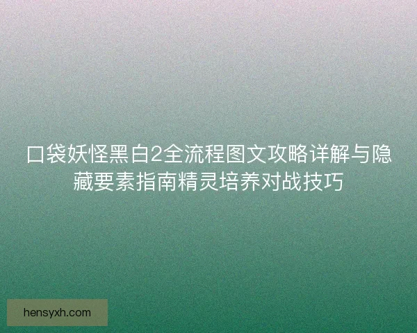 口袋妖怪黑白2全流程图文攻略详解与隐藏要素指南精灵培养对战技巧 口袋妖怪黑白2全流程图文攻略详解与隐藏要素指南精灵培养对战技巧
