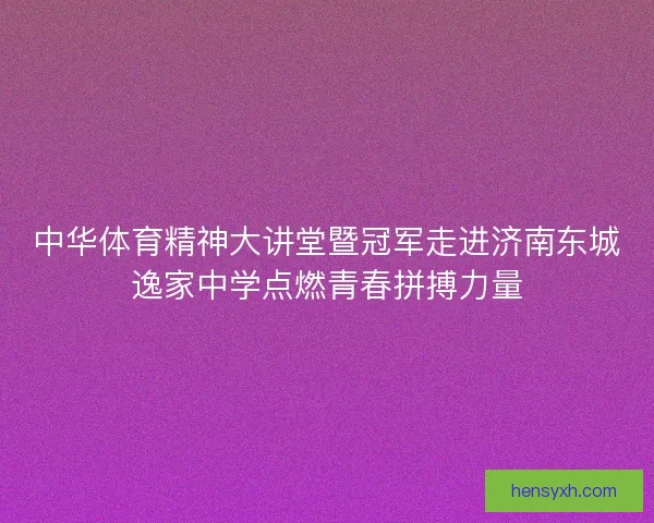 中华体育精神大讲堂暨冠军走进济南东城逸家中学点燃青春拼搏力量