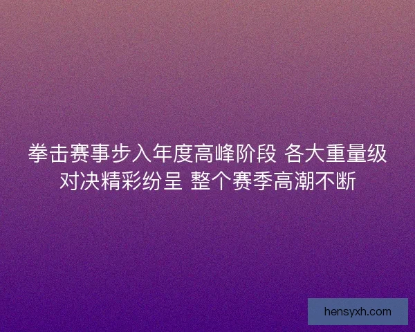 拳击赛事步入年度高峰阶段 各大重量级对决精彩纷呈 整个赛季高潮不断 拳击赛事步入年度高峰阶段 各大重量级对决精彩纷呈 整个赛季高潮不断