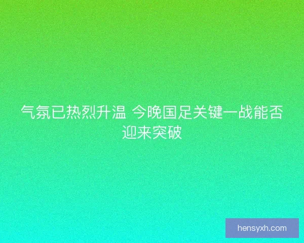 气氛已热烈升温 今晚国足关键一战能否迎来突破 气氛已热烈升温 今晚国足关键一战能否迎来突破