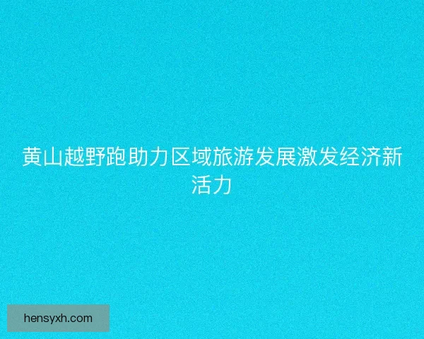 黄山越野跑助力区域旅游发展激发经济新活力